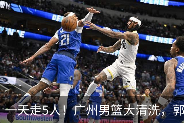 一天走5人！广州男篮大清洗，郭艾伦去向成谜，媒体人曝早有伏笔