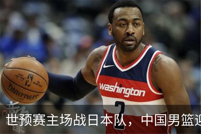 世预赛主场战日本队，中国男篮迎来一场意志力与抗压能力的考验