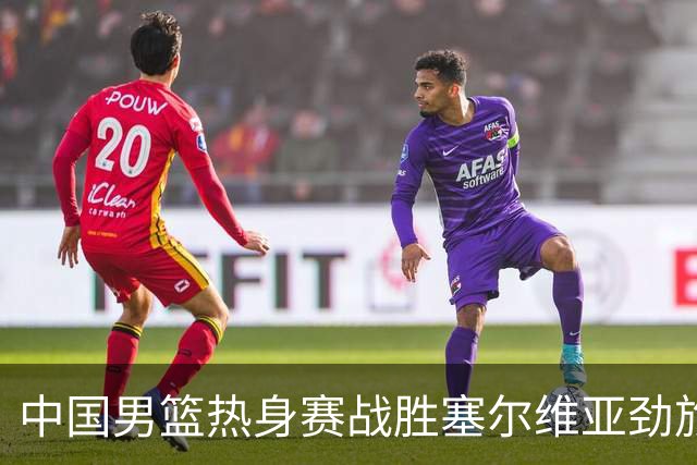 中国男篮热身赛战胜塞尔维亚劲旅 王俊杰砍下全场最高分