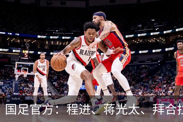 国足官方：程进、蒋光太、拜合拉木受伤 补招高天意