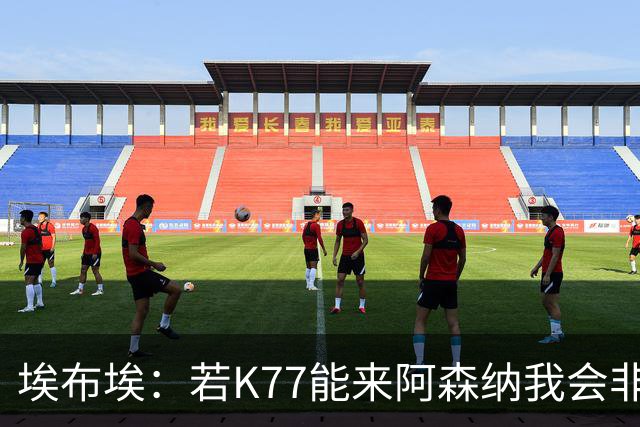 埃布埃：若K77能来阿森纳我会非常高兴，阿森纳需先赢得欧冠决赛