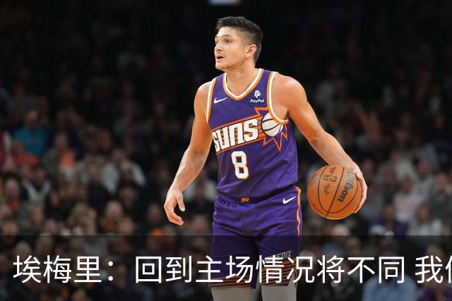 埃梅里：回到主场情况将不同 我们会有更多机会