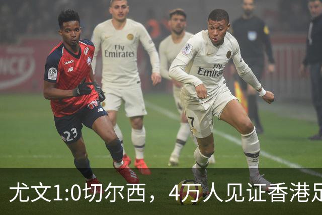 尤文1:0切尔西，4万人见证香港足球“炫富局”昨晚启德体育园沸腾了