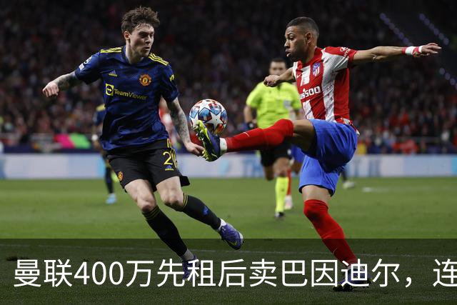 曼联400万先租后卖巴因迪尔，连清两人完成门将重建！下一步或出租齐尔克泽