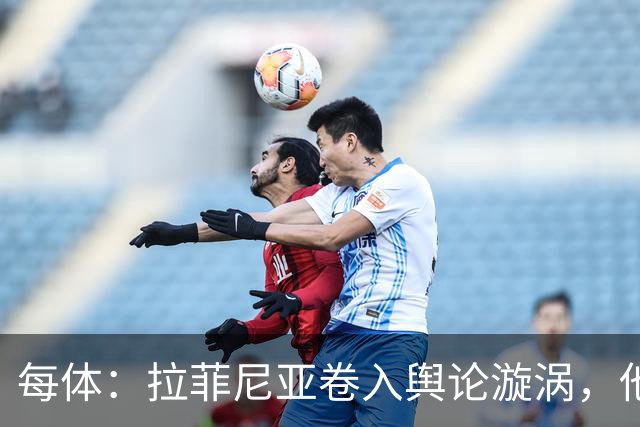 每体：拉菲尼亚卷入舆论漩涡，他可能因绕过中介买房被起诉