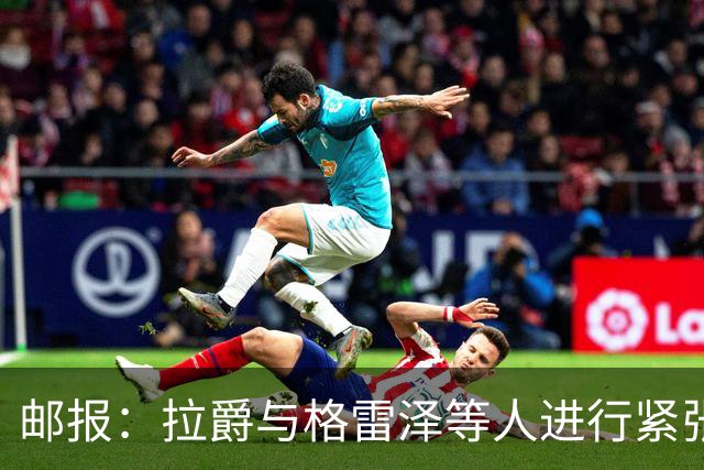 邮报：拉爵与格雷泽等人进行紧张会谈