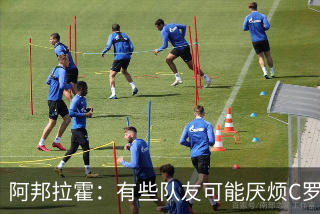 阿邦拉霍：有些队友可能厌烦C罗了 葡萄牙没有梅西在阿根廷的氛围