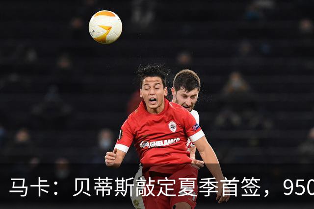 马卡：贝蒂斯敲定夏季首签，950万欧拿下乌拉圭中场F·伯纳尔