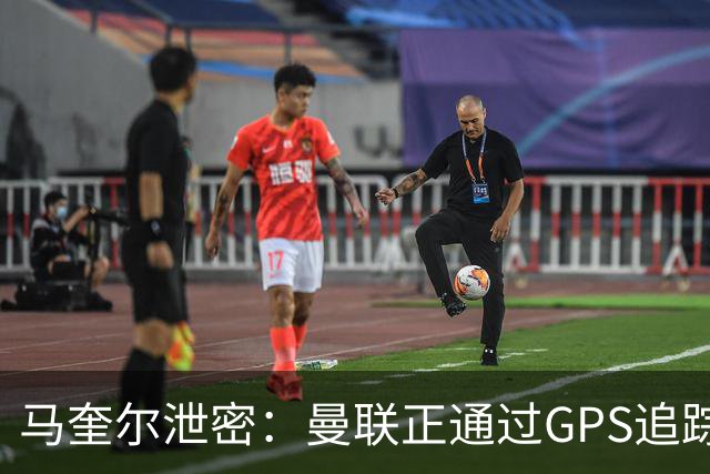 马奎尔泄密：曼联正通过GPS追踪装置密切监控球员的体能状况