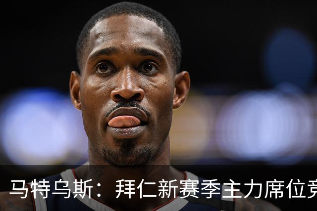 马特乌斯：拜仁新赛季主力席位竞争将比德甲争冠更有看点