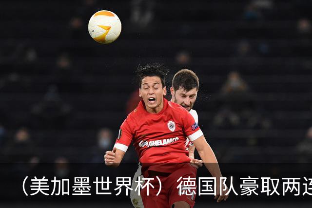 （美加墨世界杯）德国队豪取两连胜提前出线 荷兰队保持18场不败纪录