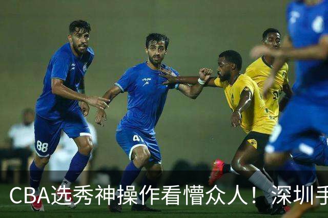 CBA选秀神操作看懵众人！深圳手握7号签直接弃权，等到18顺位才选单涛儿子